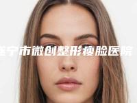 遂宁市微创整形瘦脸医院综合实力前十排行合集发布（遂宁市微创整形瘦脸整形医院）