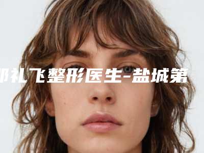 邵礼飞整形医生-盐城第一人民医院烧伤整形科邵礼飞医师实力碾压各大医美机构