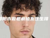 邵阳市做疤痕植发医生排名前十佳年度公开-唐情医生个人资料