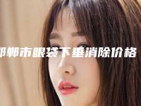 邯郸市眼袋下垂消除价格价位表口碑介绍-邯郸市眼袋下垂消除是怎么收取费用