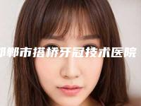 邯郸市搭桥牙冠技术医院排行榜top10强良心表更新（邯郸市搭桥牙冠技术整形医院）