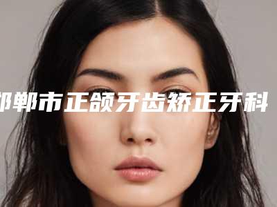 邯郸市正颌牙齿矫正牙科医生上榜名单教你如何避雷避坑-管双医生收费标准并不高