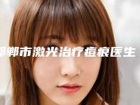 邯郸市激光治疗痘痕医生上榜名单技术实力对比-陈伟医生携手领衔~