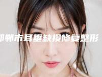 邯郸市耳垂缺损修复整形医院在榜清单前十位哪几个更好(邯郸莱媚俪美容整形外科价格蛮实在)