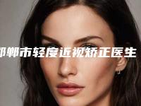 邯郸市轻度近视矫正医生排行榜top10强选择哪个好-邯郸市轻度近视矫正整形医生