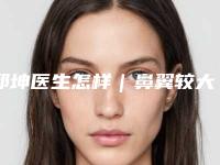 邱坤医生怎样｜鼻翼较大缩小｜附南昌智美医疗美容门诊部价格(价目)表