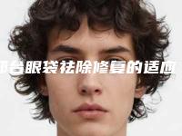 邢台眼袋祛除修复的适应人群和优势