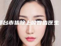 邢台市拔除上颌智齿医生排名榜top10权威名单表-邢台市拔除上颌智齿口腔医生