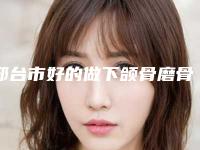 邢台市好的做下颌骨磨骨的医院(邢台美在人生医疗美容门诊部分都上榜了)