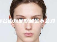 邢台面颊部除皱会不会对身体产生副作用