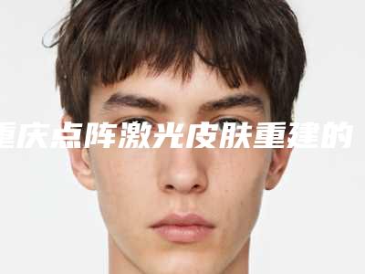 重庆点阵激光皮肤重建的价格费用是多少钱