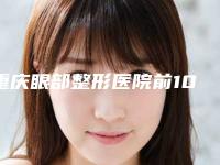 重庆眼部整形医院前10名排名每日推荐！重庆南川天舒医疗美容门诊部入围理由详情点击查看