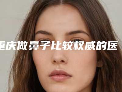 重庆做鼻子比较权威的医生有哪些[重庆做鼻子比较权威的医生有哪些呢]