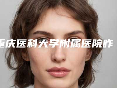 重庆医科大学附属医院咋地好不好-做种植睫毛手术价位大概多少