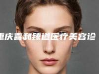 重庆喜和臻道医疗美容诊所介绍，口碑好不好