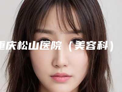 重庆松山医院(美容科)鼻孔倾斜整形手术医生哪位好呢