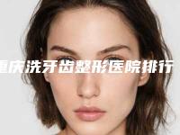 重庆洗牙齿整形医院排行前十名权威发布！重庆曙光医疗美容门诊部公立私立对比谁更强