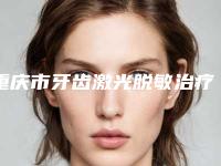 重庆市牙齿激光脱敏治疗医院在榜名单正规有资质（中飞口腔热度很高很省心）