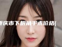 重庆市下眼角手术价格(收费标准)倾情巨献-重庆市下眼角手术价格行情