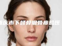 重庆市下颌骨磨骨瘦脸医院精心整理上榜前五医院（重庆华人中医美容门诊部是实力派）