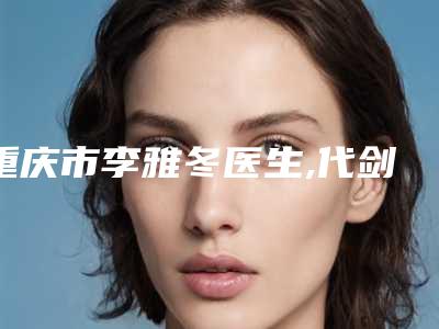 重庆市李雅冬医生,代剑波医生哪个好