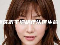 重庆市干细胞疗法医生前十强排行全新亮相-姜丽医生医美10强口碑擅长各不同