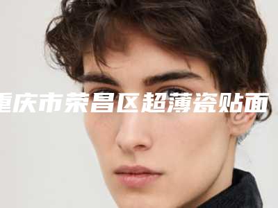 重庆市荣昌区超薄瓷贴面排名前三-前六整形医院个个实力派