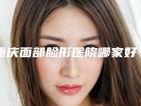 重庆面部脸形医院哪家好？！重庆市西南医院整形美容科等凭实力拔得头筹！