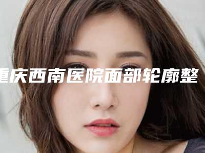 重庆西南医院面部轮廓整形科,重庆三峡中心医院百安分院烧伤美容整形外科口碑_实力充分PK