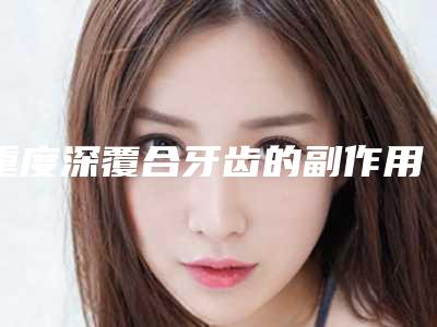 重度深覆合牙齿的副作用都有哪些