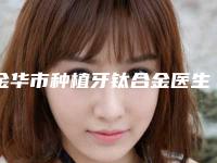 金华市种植牙钛合金医生在榜名单综合实力top10强优先公布-金华市郭以学口腔医生