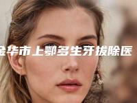 金华市上鄂多生牙拔除医院排行榜不妨了解一下（金华市上鄂多生牙拔除口腔医院有三甲和私立医生供选择）