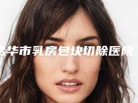 金华市乳房包块切除医院排行top10强正式公布-金华市乳房包块切除整形医院