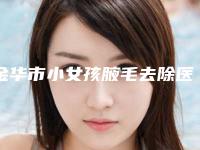 金华市小女孩腋毛去除医院上榜名单top10免费在线查看（金华市小女孩腋毛去除整形医院）