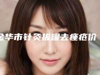 金华市针灸拔罐去痤疮价格表全新预览版-金华市针灸拔罐去痤疮均价为1903元