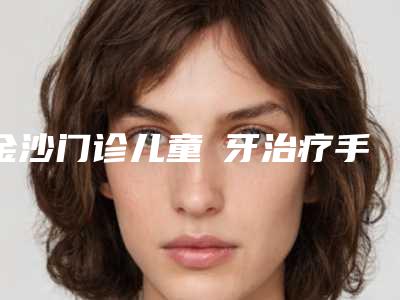 金沙门诊儿童龍牙治疗手术大致价格是多少