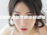 金属烤瓷副作用你知道多少-金属烤瓷副作用有没有