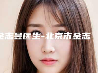 金志昱医生-北京市金志昱整形专家实力汇总