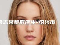 金志昱整形医生-绍兴市金志昱医生胶原蛋白美容都是知名度高口碑好的专家
