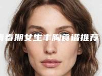 青春期女生丰胸食谱推荐(青春期女生丰胸食谱推荐图片)