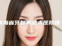 青海省牙龈再造术医院排名前十位评价极高（青海省牙龈再造术口腔医院技术口碑不错）