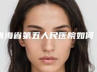 青海省第五人民医院如何-手术削骨价格需多少钱