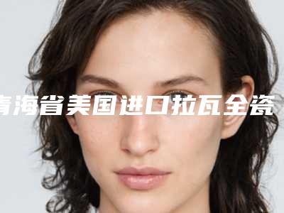 青海省美国进口拉瓦全瓷冠价位表火热上线项目信息2025更新-青海省美国进口拉瓦全瓷冠价格