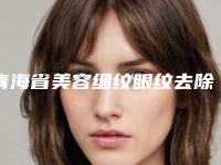 青海省美容细纹眼纹去除医院哪家更正规-细纹眼纹去除术需要花多少钱