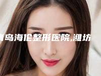 青岛海伦整形医院,潍坊建中植发医疗美容门诊部哪个技术更上一楼