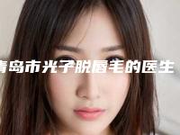 青岛市光子脱唇毛的医生哪位比较有实力(刘顺医生高人气医生_点击查看)