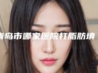 青岛市哪家医院打脂肪填充好(青岛得亚莉医疗美容诊所人气医生PK)