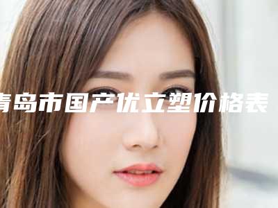青岛市国产优立塑价格表2025正规闪爆一览(2025年3月均价为:5131元)