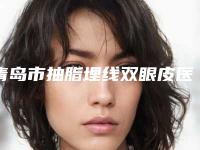 青岛市抽脂埋线双眼皮医生排行榜前10名强榜实力医生点评-程培红医生上榜前列_快来看