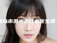 青岛市激光去红血医生排行前十大综合汇总-青岛市激光去红血整形医生
